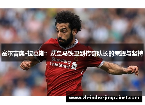 塞尔吉奥·拉莫斯：从皇马铁卫到传奇队长的荣耀与坚持