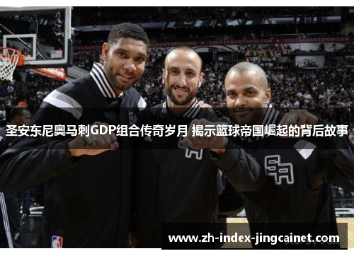 圣安东尼奥马刺GDP组合传奇岁月 揭示篮球帝国崛起的背后故事