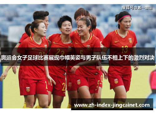 奥运会女子足球比赛展现巾帼英姿与男子队伍不相上下的激烈对决