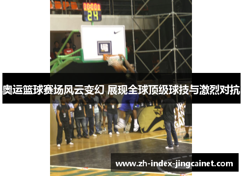 奥运篮球赛场风云变幻 展现全球顶级球技与激烈对抗
