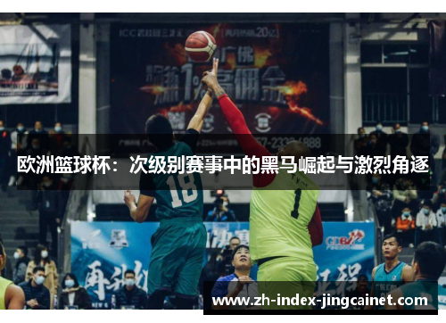 欧洲篮球杯：次级别赛事中的黑马崛起与激烈角逐