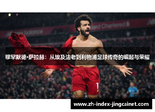 穆罕默德·萨拉赫：从埃及法老到利物浦足球传奇的崛起与荣耀