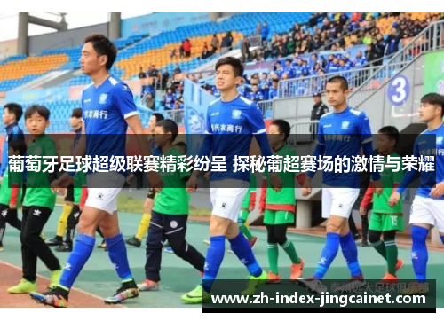葡萄牙足球超级联赛精彩纷呈 探秘葡超赛场的激情与荣耀