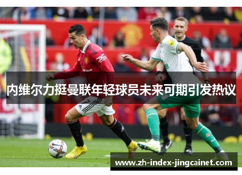 内维尔力挺曼联年轻球员未来可期引发热议