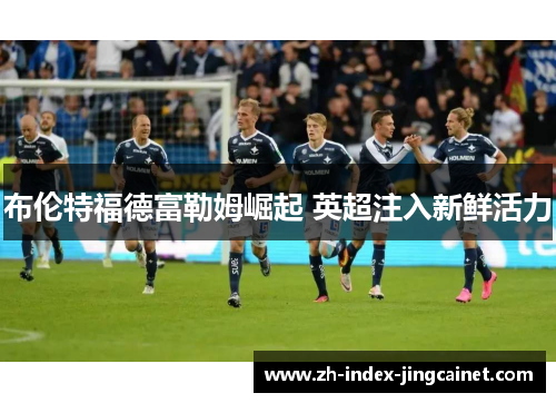 布伦特福德富勒姆崛起 英超注入新鲜活力