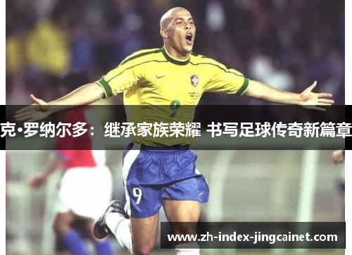 克·罗纳尔多：继承家族荣耀 书写足球传奇新篇章