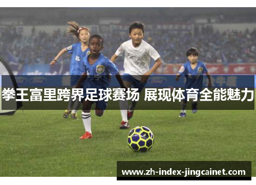 拳王富里跨界足球赛场 展现体育全能魅力