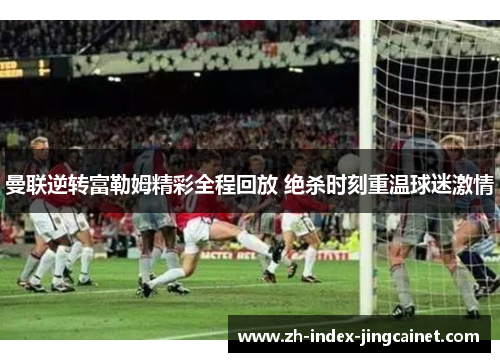 曼联逆转富勒姆精彩全程回放 绝杀时刻重温球迷激情