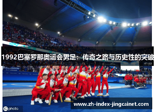 1992巴塞罗那奥运会男足：传奇之路与历史性的突破